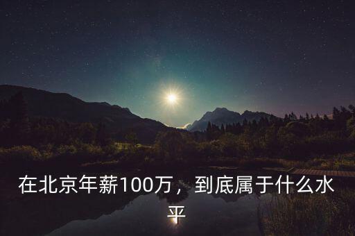 在北京年薪100萬，到底屬于什么水平