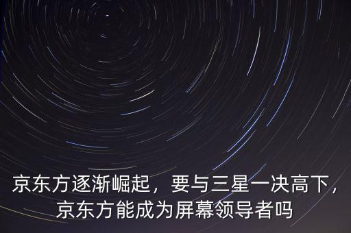 京東方逐漸崛起，要與三星一決高下，京東方能成為屏幕領(lǐng)導(dǎo)者嗎