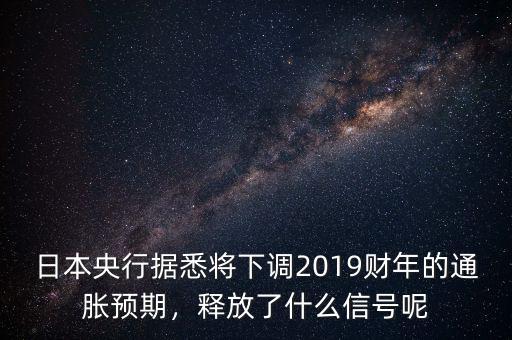 日本央行據(jù)悉將下調(diào)2019財年的通脹預(yù)期，釋放了什么信號呢