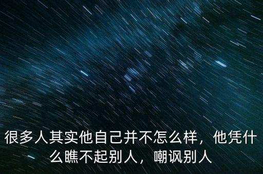 很多人其實他自己并不怎么樣，他憑什么瞧不起別人，嘲諷別人