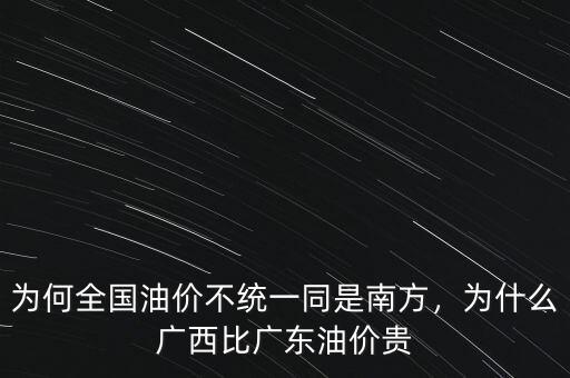 為何全國(guó)油價(jià)不統(tǒng)一同是南方，為什么廣西比廣東油價(jià)貴