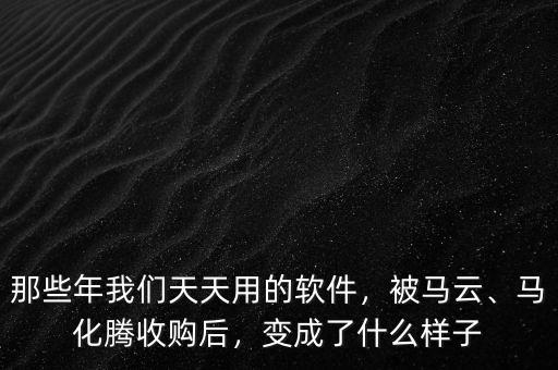 那些年我們天天用的軟件，被馬云、馬化騰收購后，變成了什么樣子