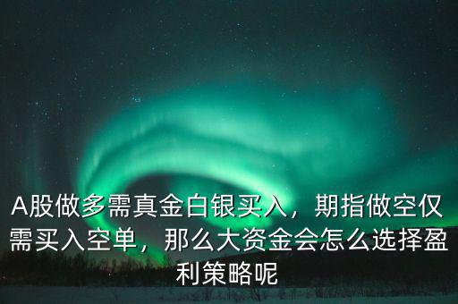 A股做多需真金白銀買入，期指做空僅需買入空單，那么大資金會怎么選擇盈利策略呢