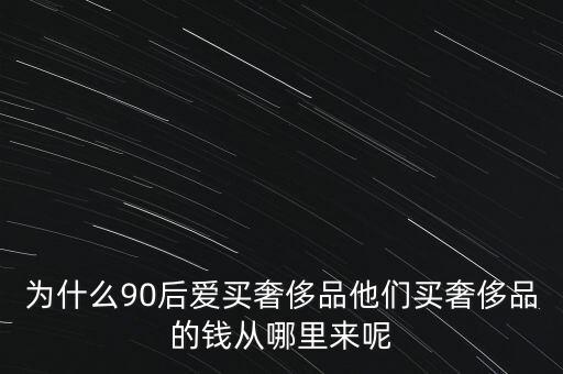 為什么90后愛(ài)買(mǎi)奢侈品他們買(mǎi)奢侈品的錢(qián)從哪里來(lái)呢