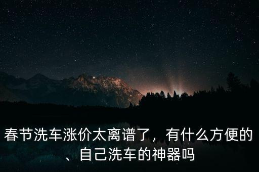 春節(jié)洗車漲價(jià)太離譜了，有什么方便的、自己洗車的神器嗎