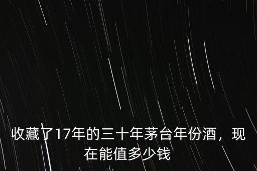 收藏了17年的三十年茅臺年份酒，現(xiàn)在能值多少錢