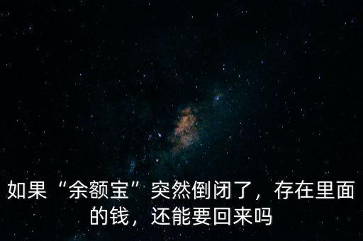 如果“余額寶”突然倒閉了，存在里面的錢，還能要回來嗎