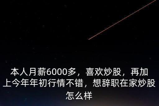 本人月薪6000多，喜歡炒股，再加上今年年初行情不錯(cuò)，想辭職在家炒股怎么樣