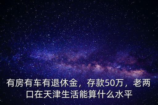 有房有車有退休金，存款50萬，老兩口在天津生活能算什么水平