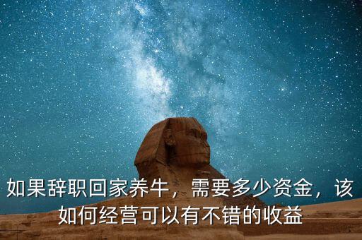 如果辭職回家養(yǎng)牛，需要多少資金，該如何經(jīng)營(yíng)可以有不錯(cuò)的收益