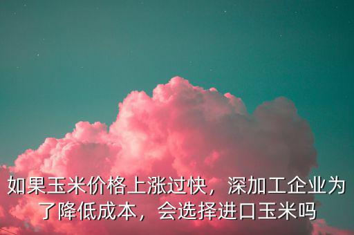 如果玉米價(jià)格上漲過快，深加工企業(yè)為了降低成本，會(huì)選擇進(jìn)口玉米嗎