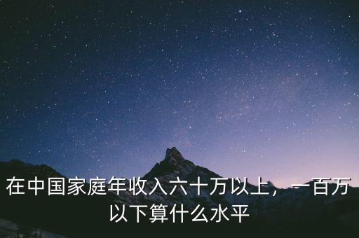 在中國(guó)家庭年收入六十萬(wàn)以上，一百萬(wàn)以下算什么水平