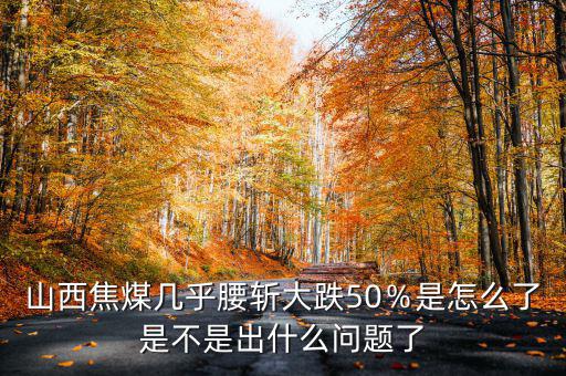 山西焦煤幾乎腰斬大跌50％是怎么了是不是出什么問題了