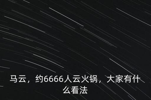 馬云，約6666人云火鍋，大家有什么看法