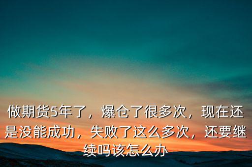 做期貨5年了，爆倉了很多次，現(xiàn)在還是沒能成功，失敗了這么多次，還要繼續(xù)嗎該怎么辦