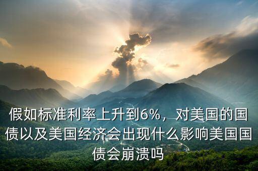 假如標(biāo)準(zhǔn)利率上升到6%，對美國的國債以及美國經(jīng)濟會出現(xiàn)什么影響美國國債會崩潰嗎