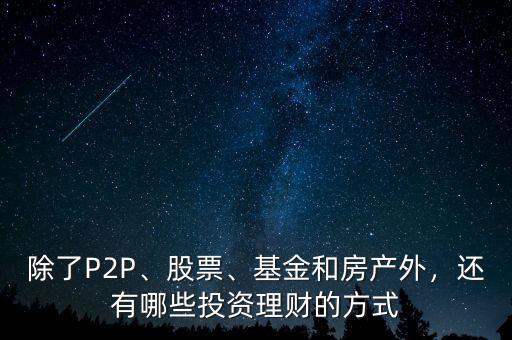 除了P2P、股票、基金和房產(chǎn)外，還有哪些投資理財?shù)姆绞? class=