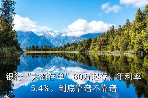 銀行“大額存單”80萬起存，年利率5.4%，到底靠譜不靠譜