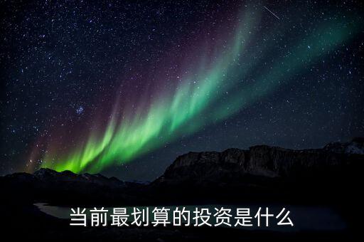 投資什么最,當(dāng)前最劃算的投資是什么