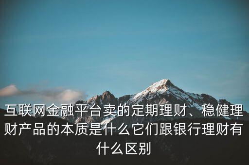 互聯(lián)網(wǎng)金融平臺賣的定期理財、穩(wěn)健理財產(chǎn)品的本質(zhì)是什么它們跟銀行理財有什么區(qū)別