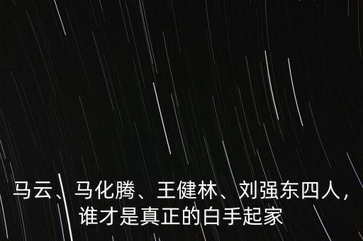 馬云、馬化騰、王健林、劉強(qiáng)東四人，誰才是真正的白手起家