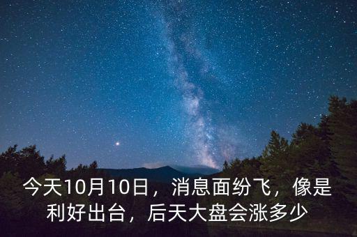 今天10月10日，消息面紛飛，像是利好出臺，后天大盤會漲多少