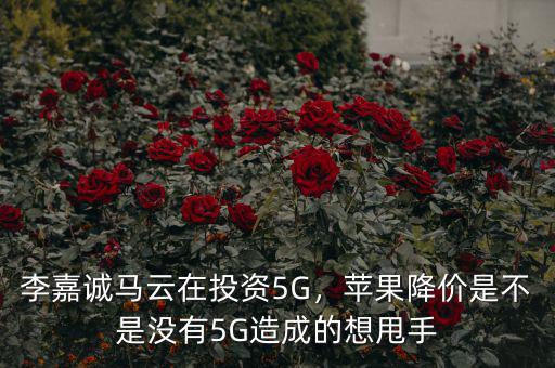 李嘉誠馬云在投資5G，蘋果降價(jià)是不是沒有5G造成的想甩手