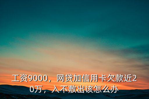 工資9000，網(wǎng)貸加信用卡欠款近20萬，入不敷出該怎么辦