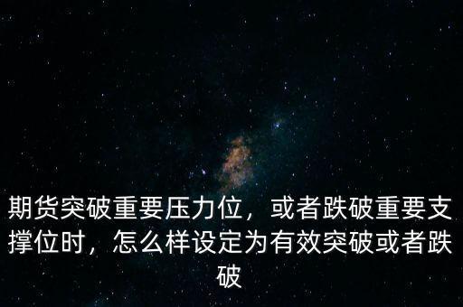 期貨突破重要壓力位，或者跌破重要支撐位時，怎么樣設(shè)定為有效突破或者跌破