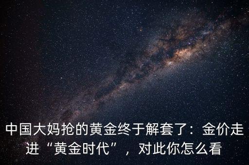 中國大媽搶的黃金終于解套了：金價走進“黃金時代”，對此你怎么看