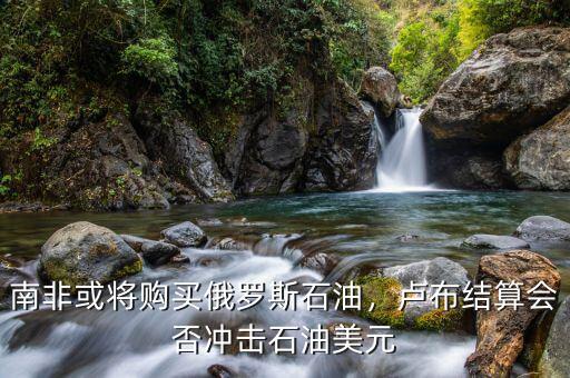 南非或?qū)①徺I俄羅斯石油，盧布結(jié)算會否沖擊石油美元