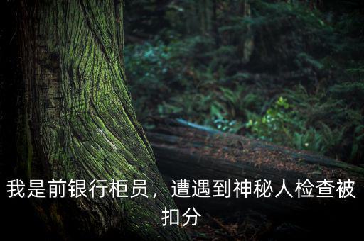 我是前銀行柜員，遭遇到神秘人檢查被扣分