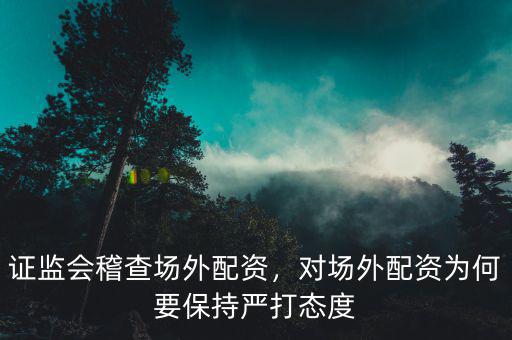 什么是場(chǎng)外非法配資,證監(jiān)會(huì)稽查場(chǎng)外配資