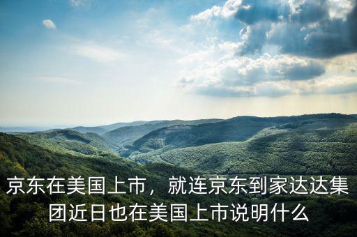 京東在美國上市，就連京東到家達達集團近日也在美國上市說明什么