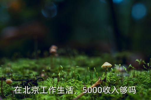 在北京工作生活，5000收入夠嗎