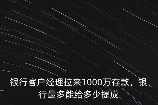 銀行客戶經(jīng)理拉來1000萬存款，銀行最多能給多少提成