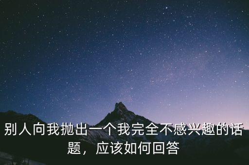 別人向我拋出一個(gè)我完全不感興趣的話題，應(yīng)該如何回答