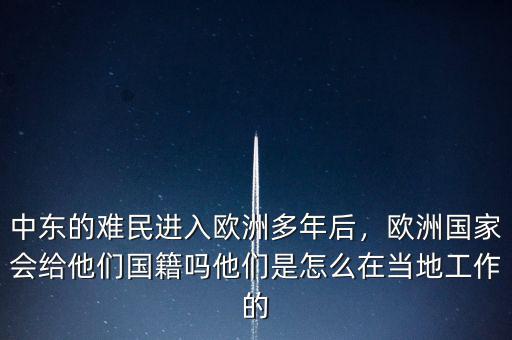 中東的難民進入歐洲多年后，歐洲國家會給他們國籍嗎他們是怎么在當?shù)毓ぷ鞯? class=