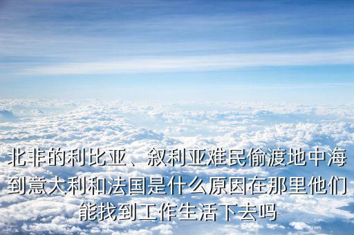 北非的利比亞、敘利亞難民偷渡地中海到意大利和法國(guó)是什么原因在那里他們能找到工作生活下去嗎