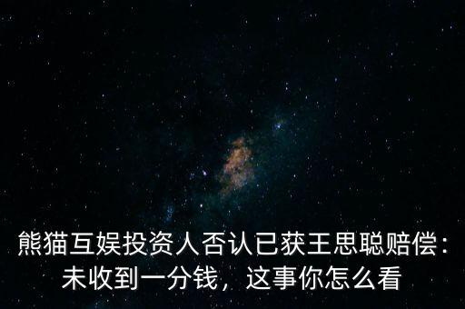 熊貓互娛投資人否認(rèn)已獲王思聰賠償：未收到一分錢，這事你怎么看