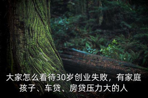 大家怎么看待30歲創(chuàng)業(yè)失敗，有家庭孩子、車貸、房貸壓力大的人