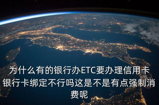 為什么有的銀行辦ETC要辦理信用卡銀行卡綁定不行嗎這是不是有點(diǎn)強(qiáng)制消費(fèi)呢