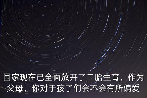 國家現(xiàn)在已全面放開了二胎生育，作為父母，你對于孩子們會不會有所偏愛