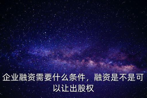 企業(yè)融資需要什么條件，融資是不是可以讓出股權(quán)