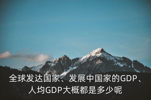 全球發(fā)達(dá)國(guó)家、發(fā)展中國(guó)家的GDP、人均GDP大概都是多少呢