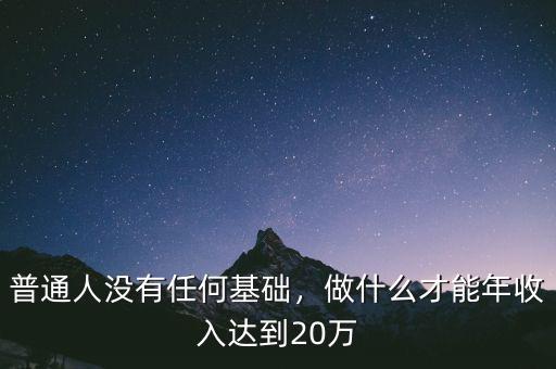 普通人沒(méi)有任何基礎(chǔ)，做什么才能年收入達(dá)到20萬(wàn)