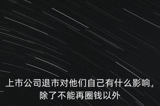 上市公司退市對(duì)他們自己有什么影響，除了不能再圈錢以外