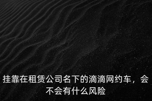 掛靠在租賃公司名下的滴滴網(wǎng)約車，會不會有什么風(fēng)險(xiǎn)