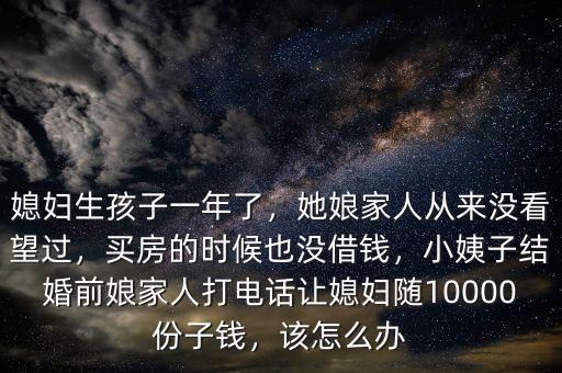 媳婦生孩子一年了，她娘家人從來沒看望過，買房的時候也沒借錢，小姨子結婚前娘家人打電話讓媳婦隨10000份子錢，該怎么辦