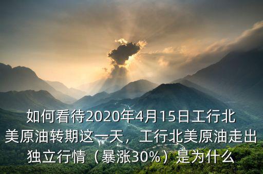 如何看待2020年4月15日工行北美原油轉(zhuǎn)期這一天，工行北美原油走出獨(dú)立行情（暴漲30%）是為什么